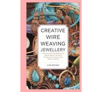 Creative Wire Weaving Jewellery: Master the Art of Wire Weaving: From Beginner Basics to Advanced Techniques for Stunning, Custom Jewellery Creations