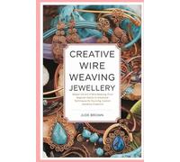 Creative Wire Weaving Jewellery: Master the Art of Wire Weaving: From Beginner Basics to Advanced Techniques for Stunning, Custom Jewellery Creations