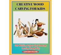 CREATIVE WOOD CARVING FOR KIDS: Safe Whittling Projects That Encourage Learning Through Play