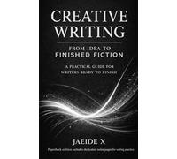 Creative Writing: From Idea To Finished Fiction: A Practical Guide For Writers Ready To Finish