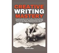 Creative Writing Mastery: Complete Guide On How To Have A Steady Stream of Out of This World Spell Binding Ideas That Will Turn You Into A Money Minting Creative Writer