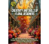 Creativity and Skills of Floral Designers: Life Skills for Teens Flower Arranging and Design Practical Guide to Starting a Creative Career in Floral Design