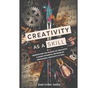 Creativity as a Skill: Understand The Science Of Creativity & Learn Powerful Methods Of Unleashing Creativity At Will