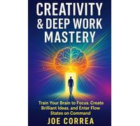 Creativity & Deep Work Mastery: Train Your Brain to Focus, Create Brilliant Ideas, and Enter Flow States on Command