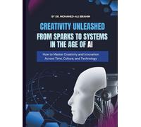 CREATIVITY UNLEASHED FROM SPARKS TO SYSTEMS IN THE AGE OF AI: How to Master Creativity and Innovation Across Time, Culture, and Technology