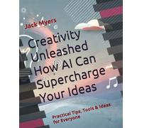Creativity Unleashed How AI Can Supercharge Your Ideas: Practical Tips, Tools & Ideas for Everyone