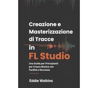 Creazione e Masterizzazione di Tracce in FL Studio: Una Guida per Principianti per Creare Musica con Facilità e Sicurezza