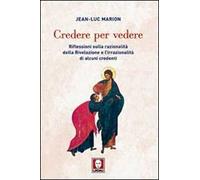 Credere per vedere. Riflessioni sulla razionalità della Rivelazione e l'irrazionalità di alcuni credenti