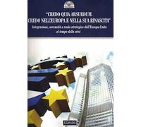 «Credo quia Absurdum. Credo nell'Europa e nella sua rinascita». Integrazione, sovranità e ruolo strategico dell'Europa unita al tempo della crisi