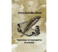 Cree,Escribe,Atrae: Transforma tus pensamientos en realidad