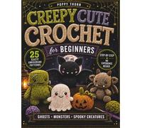 Creepy Cute Crochet for Beginners: Embrace Your Dark Side - 25 Easy Amigurumi Patterns to Stitch Adorable Ghosts, Monsters & Spooky Little Creatures, Step by Step (No Experience Needed)