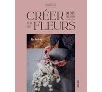 Créer avec les fleurs: 20 DIY fleuris au fil des saisons