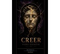 CREER PARA EXISTIR: Dios, el Universo, y Tu. lo que nadie te dijo sobre las creencias que gobiernan tu vida