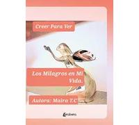 Creer Para Ver. Los Milagros en Mi Vida