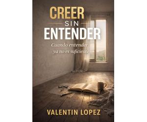 Creer Sin Entender: La fe que madura cuando no hay respuestas