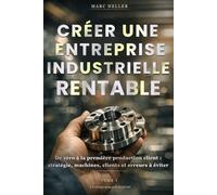 CRÉER UNE ENTREPRISE INDUSTRIELLE RENTABLE: De zéro à la première livraison client : Stratégie, machine, clients et erreurs à éviter