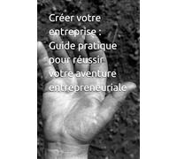 Créer votre entreprise : Guide pratique pour réussir votre aventure entrepreneuriale