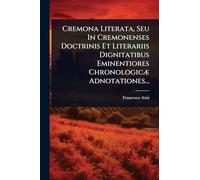 Cremona Literata, Seu In Cremonenses Doctrinis Et Literariis Dignitatibus Eminentiores ChronologicÃ] Adnotationes...
