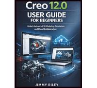 Creo 12.0 User Guide For Beginners: Unlock Advanced 3D Modeling, Simulation, and Cloud Collaboration