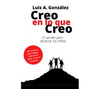 Creo En Lo Que Creo: El secreto para alcanzar tus metas