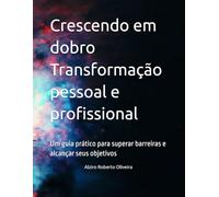 Crescendo em dobro Transformação pessoal e profissional: Um guia prático para superar barreiras e alcançar seus objetivos
