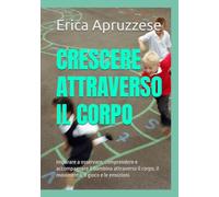 CRESCERE ATTRAVERSO IL CORPO: Imparare a osservare, comprendere e accompagnare il bambino attraverso il corpo, il movimento, il gioco e le emozioni