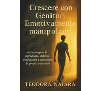 CRESCERE CON GENITORI EMOZIONALMENTE MANIPOLANTI: come rompere la dipendenza, stabilire confini sani e ricostruire la propria autostima