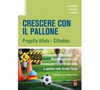 Crescere con il pallone. Progetto atleta - cittadino. Manuale calcistico per armonizzare l'aspetto educativo e sportivo nelle scuole calcio