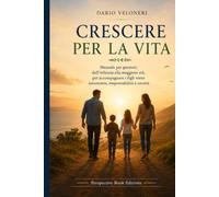 Crescere per la vita: Manuale per genitori: dall’infanzia alla maggiore età, per accompagnare i figli verso autonomia, responsabilità e società