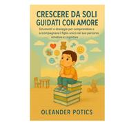 CRESCERE SOLI GUIDATI CON AMORE: strumenti e strategie per comprendere e accompagnare il figlio unico nel suo percorso emotivo e cognitivo