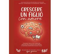 Crescere un figlio con amore: Strumenti pratici per affrontare ogni fase della crescita con serenità e costruire un rapporto solido e felice