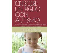 CRESCERE UN FIGLIO CON AUTISMO: Una guida viva per genitori che vogliono capire, sostenere e amare senza paura