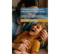 Crescere un Figlio Sereno (senza perdere la pazienza): Scopri strategie semplici e scientificamente provate per dire addio a capricci, urla e sensi di colpa… e ritrovare la gioia di essere genitore