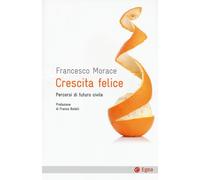 Crescita Felice. Percorsi Di Futuro Civile - Morace Francesco - 2024 - EGEA