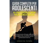 Guida Completa per Adolescenti: Dalla Finanza Personale all'Empatia, dalla Resilienza alla Crescita Personale - Una Mappa Completa per Gli Adolescenti ... del Successo e del Benessere nella Vita