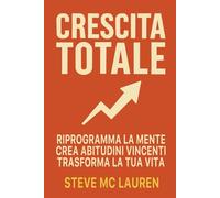 Crescita Totale: Riprogramma la Mente, Crea Abitudini Vincenti, Trasforma la Tua Vita