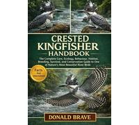 CRESTED KINGFISHER HANDBOOK: The Complete Care, Ecology, Behaviour, Habitat, Breeding, Survival, and Conservation Guide to One of Nature’s Most Beautiful River Birds.