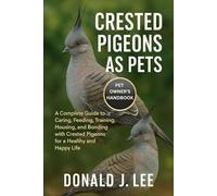 CRESTED PIGEONS AS PETS: A Complete Guide to Caring, Feeding, Training, Housing, and Bonding with Crested Pigeons for a Healthy and Happy Life.