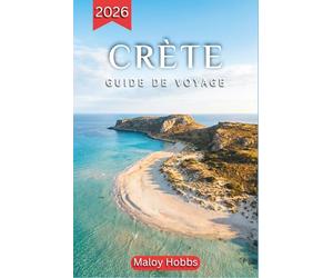 Crète Guide De Voyage 2026: La plus belle île de Grèce dévoilée : plages, archéologie, villages de montagne, saveurs locales et conseils pratiques pour un voyage mémorable