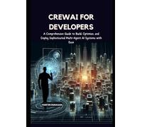 CrewAI for Developers: A Comprehensive Guide to Build, Optimize, and Deploy Sophisticated Multi-Agent AI Systems with Ease