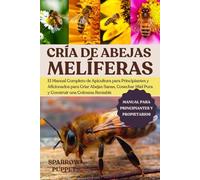 CRÍA DE ABEJAS MELÍFERAS: El Manual Completo de Apicultura para Principiantes y Aficionados para Criar Abejas Sanas, Cosechar Miel Pura y Construir una Colmena Rentable