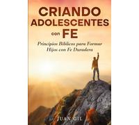 CRIANDO ADOLESCENTES CON FE: Principios Biblicos para Formar Hijos con Fe Duradera