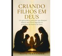 CRIANDO FILHOS EM DEUS: UM GUIA PRÁTICO PARA PAIS QUE DESEJAM EDUCAR SEUS FILHOS SEGUNDO À PALAVRA DE DEUS