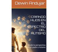 CRIANDO HIJOS EN EL ESPECTRO DEL AUTISMO: Desde la perspectiva de un padre cristiano