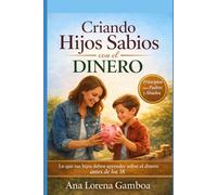 Criando Hijos Sabios con el Dinero: Lo que tus hijos deben aprender sobre el dinero antes de los 18