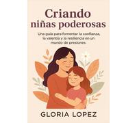 Criando niñas poderosas: Una guía para fomentar la confianza, la valentía y la resiliencia en un mundo de presiones: Estrategias para formar mujeres seguras, libres y auténticas