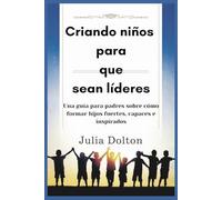 Criando niños para que sean líderes: Una guía para padres sobre cómo formar hijos fuertes, capaces e inspirados