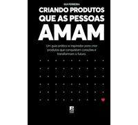 CRIANDO PRODUTOS QUE AS PESSOAS AMAM: Um guia prático e inspirador para criar produtos que conquistam corações e transformam o futuro.