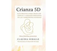 Crianza 5D: GUIA PRÁCTICA PARA CRIAR CON CIENCIA Y CONEXIÓN EMOCIONAL EN LAS 5 DIMENCIONES HUMANAS- Para familias presentes