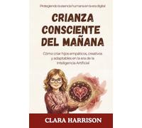 Crianza Consciente Del Mañana: Cómo Criar Hijos Empáticos, Creativos y Adaptables En La Era De La Inteligencia Artificial